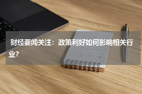  财经要闻关注：政策利好如何影响相关行业？