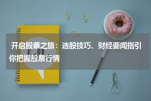  开启股票之旅：选股技巧、财经要闻指引你把握股票行情