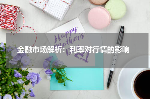  金融市场解析：利率对行情的影响