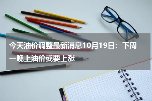 今天油价调整最新消息10月19日：下周一晚上油价或要上涨