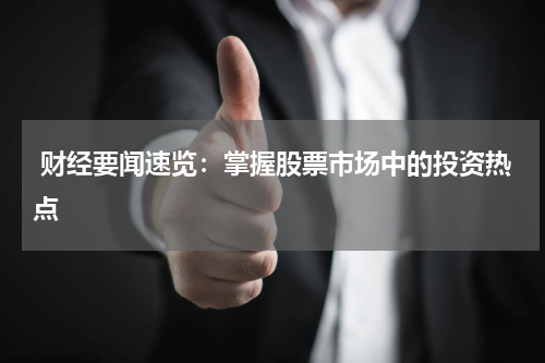  财经要闻速览：掌握股票市场中的投资热点