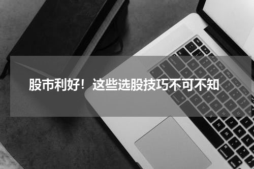  股市利好！这些选股技巧不可不知