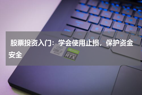  股票投资入门：学会使用止损，保护资金安全