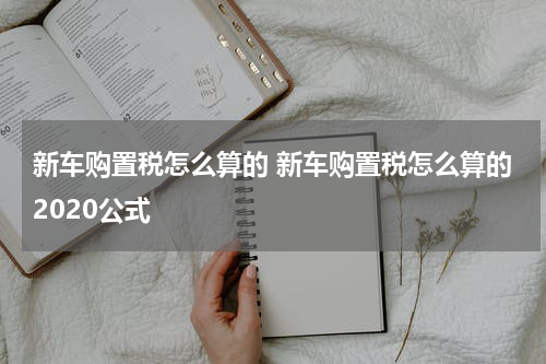 新车购置税怎么算的 新车购置税怎么算的2020公式