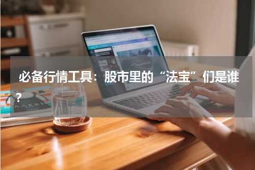  必备行情工具：股市里的“法宝”们是谁？