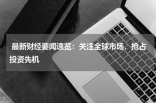  最新财经要闻速览：关注全球市场，抢占投资先机