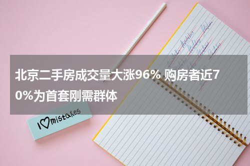 北京二手房成交量大涨96% 购房者近70%为首套刚需群体