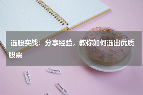  选股实战：分享经验，教你如何选出优质股票