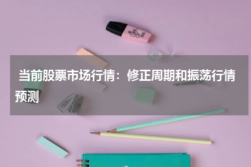  当前股票市场行情：修正周期和振荡行情预测