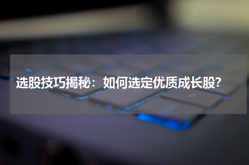  选股技巧揭秘：如何选定优质成长股？