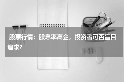  股票行情：股息率高企，投资者可否盲目追求？
