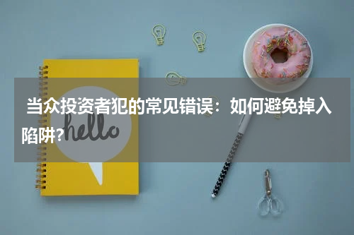  当众投资者犯的常见错误：如何避免掉入陷阱？