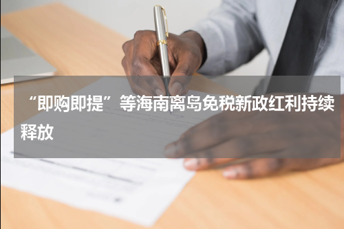 “即购即提”等海南离岛免税新政红利持续释放