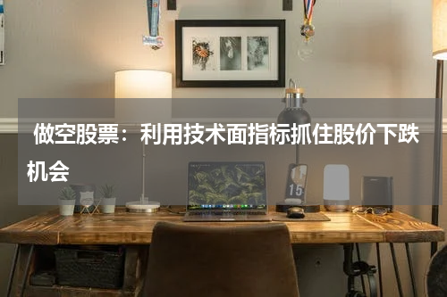  做空股票：利用技术面指标抓住股价下跌机会