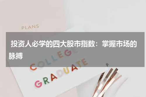  投资人必学的四大股市指数：掌握市场的脉搏