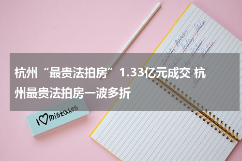 杭州“最贵法拍房”1.33亿元成交 杭州最贵法拍房一波多折