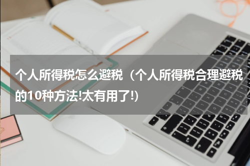 个人所得税怎么避税（个人所得税合理避税的10种方法!太有用了!）
