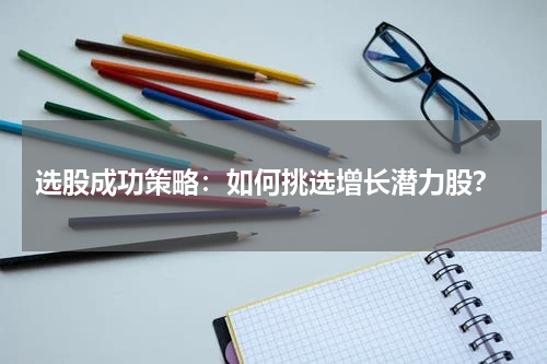  选股成功策略：如何挑选增长潜力股？