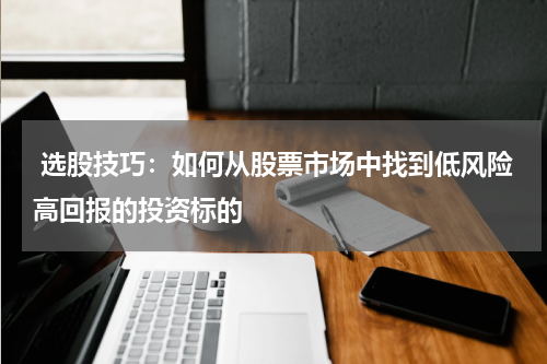  选股技巧：如何从股票市场中找到低风险高回报的投资标的