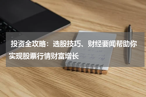  投资全攻略：选股技巧、财经要闻帮助你实现股票行情财富增长
