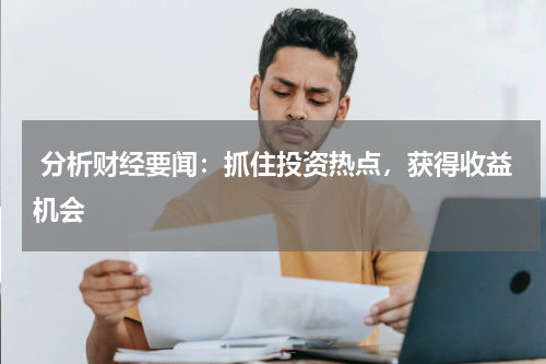  分析财经要闻：抓住投资热点，获得收益机会