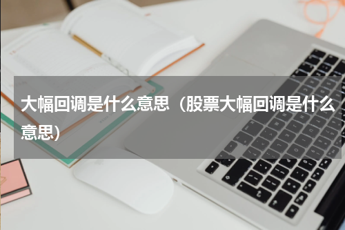 大幅回调是什么意思（股票大幅回调是什么意思）