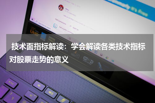  技术面指标解读：学会解读各类技术指标对股票走势的意义