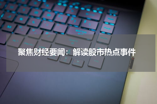  聚焦财经要闻：解读股市热点事件