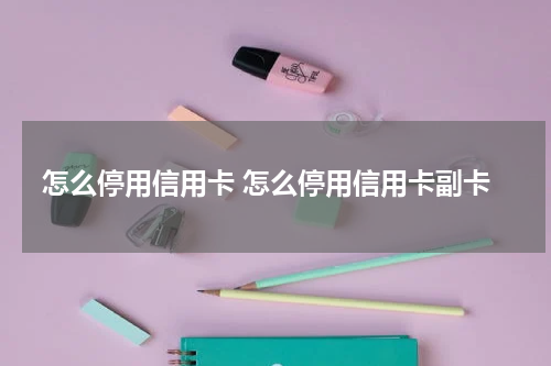 怎么停用信用卡 怎么停用信用卡副卡