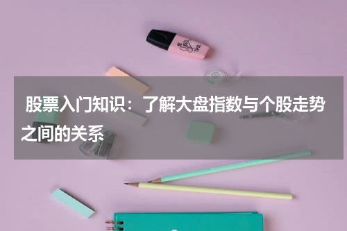  股票入门知识：了解大盘指数与个股走势之间的关系