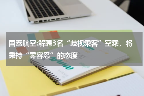 国泰航空:解聘3名“歧视乘客”空乘，将秉持“零容忍”的态度