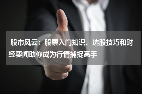  股市风云：股票入门知识、选股技巧和财经要闻助你成为行情捕捉高手