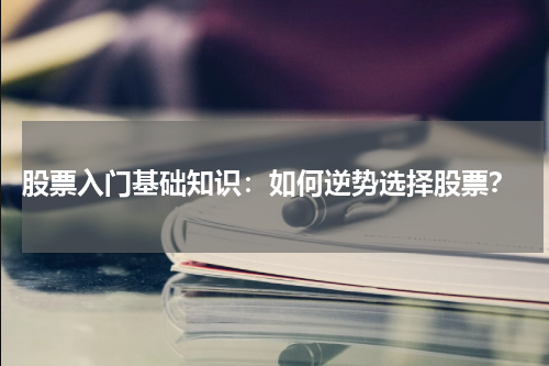  股票入门基础知识：如何逆势选择股票？