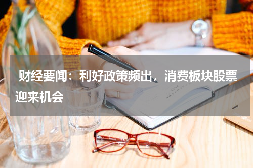 财经要闻：利好政策频出，消费板块股票迎来机会