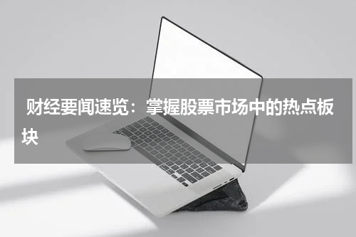  财经要闻速览：掌握股票市场中的热点板块