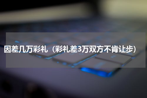 因差几万彩礼（彩礼差3万双方不肯让步）