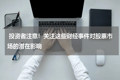  投资者注意！关注这些财经事件对股票市场的潜在影响