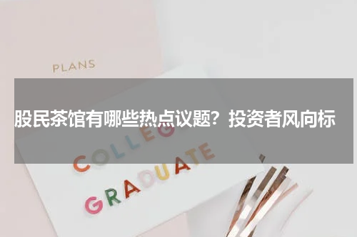  股民茶馆有哪些热点议题？投资者风向标