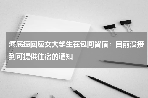 海底捞回应女大学生在包间留宿：目前没接到可提供住宿的通知