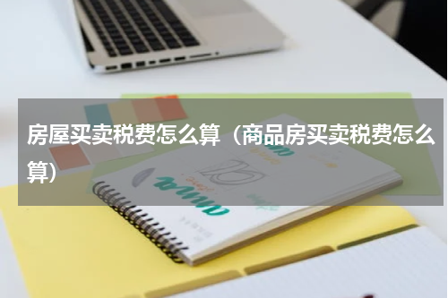 房屋买卖税费怎么算（商品房买卖税费怎么算）