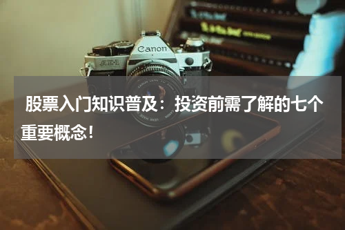  股票入门知识普及：投资前需了解的七个重要概念！