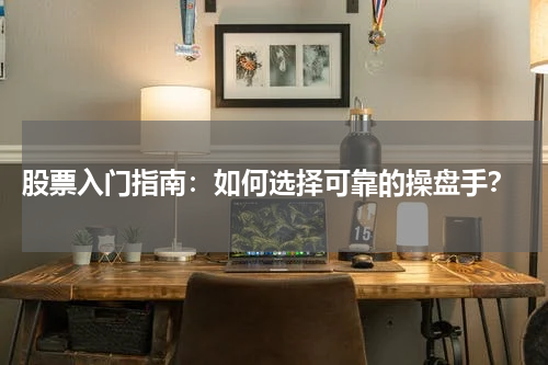  股票入门指南：如何选择可靠的操盘手？