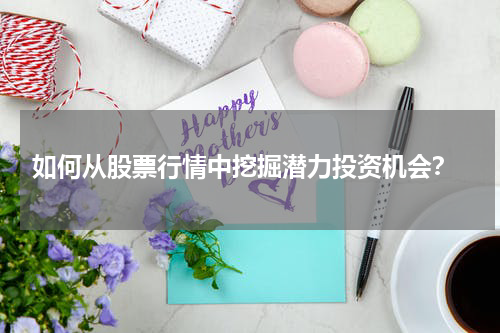  如何从股票行情中挖掘潜力投资机会？