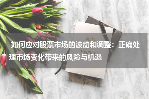  如何应对股票市场的波动和调整：正确处理市场变化带来的风险与机遇