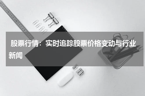 股票行情：实时追踪股票价格变动与行业新闻