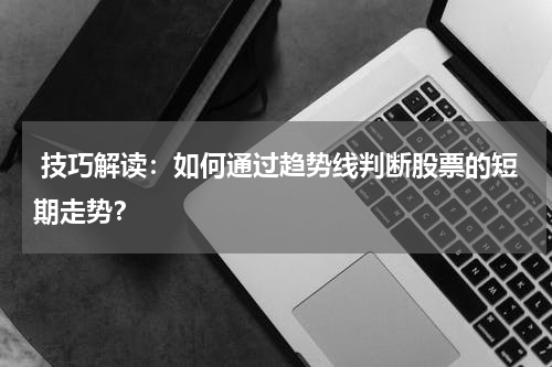  技巧解读：如何通过趋势线判断股票的短期走势？