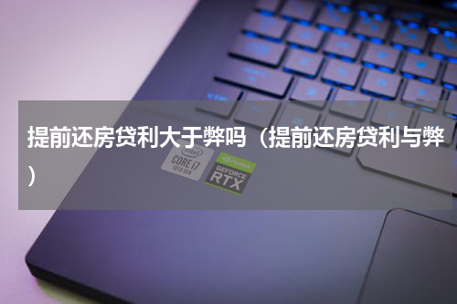 提前还房贷利大于弊吗（提前还房贷利与弊）