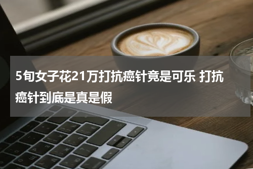5旬女子花21万打抗癌针竟是可乐 打抗癌针到底是真是假