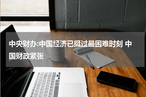 中央财办:中国经济已挺过最困难时刻 中国财政紧张