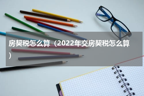 房契税怎么算（2022年交房契税怎么算）